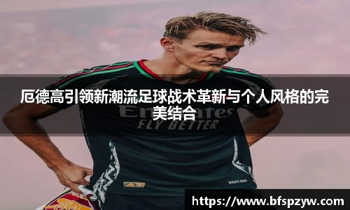 厄德高引领新潮流足球战术革新与个人风格的完美结合